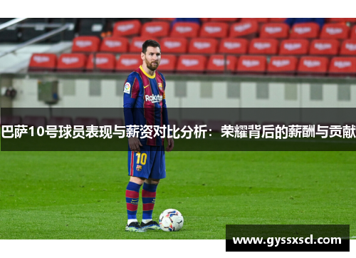 巴萨10号球员表现与薪资对比分析：荣耀背后的薪酬与贡献