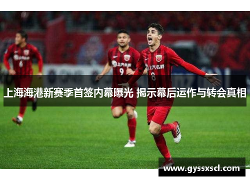 上海海港新赛季首签内幕曝光 揭示幕后运作与转会真相
