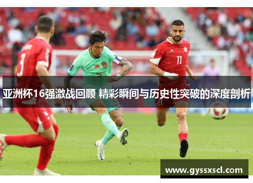 亚洲杯16强激战回顾 精彩瞬间与历史性突破的深度剖析