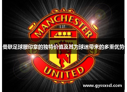 曼联足球服印章的独特价值及其为球迷带来的多重优势