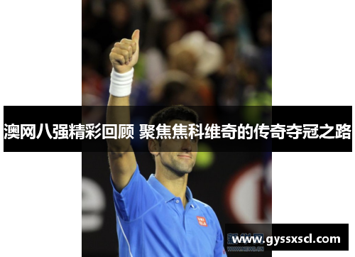 澳网八强精彩回顾 聚焦焦科维奇的传奇夺冠之路