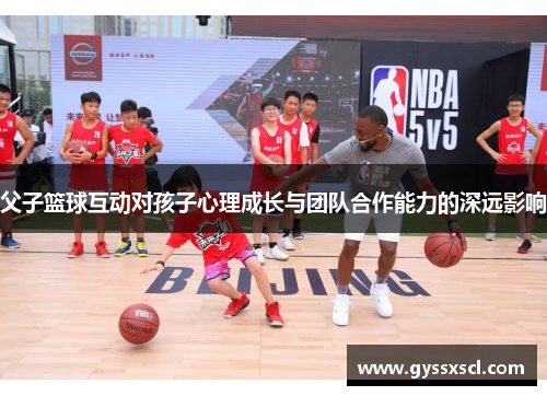 父子篮球互动对孩子心理成长与团队合作能力的深远影响