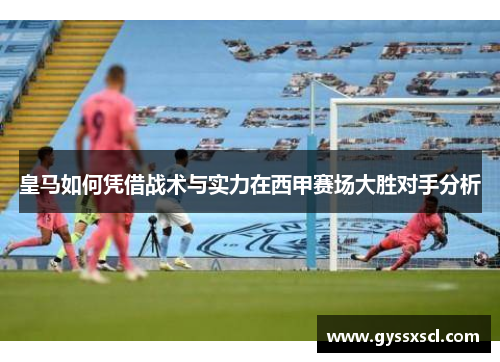 皇马如何凭借战术与实力在西甲赛场大胜对手分析