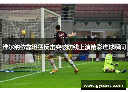 维尔纳依靠迅猛反击突破防线上演精彩进球瞬间