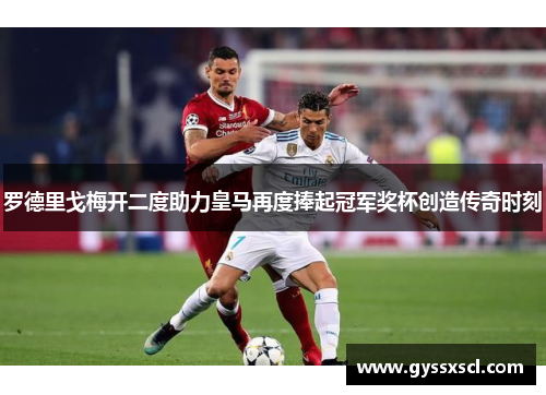 罗德里戈梅开二度助力皇马再度捧起冠军奖杯创造传奇时刻