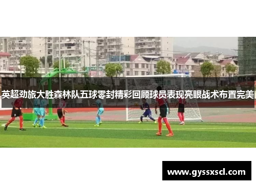 英超劲旅大胜森林队五球零封精彩回顾球员表现亮眼战术布置完美