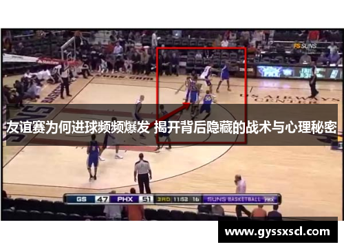 友谊赛为何进球频频爆发 揭开背后隐藏的战术与心理秘密