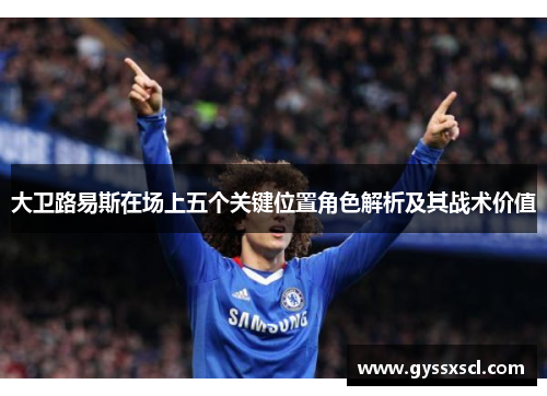 大卫路易斯在场上五个关键位置角色解析及其战术价值