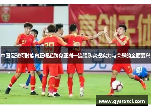 中国足球何时能真正崛起跻身亚洲一流强队实现实力与荣耀的全面复兴