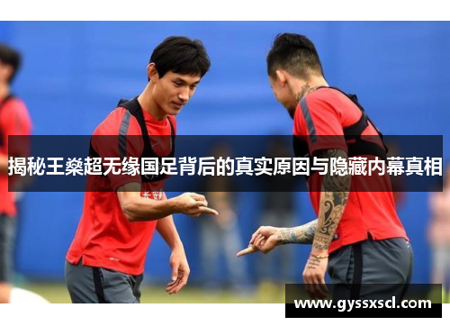 揭秘王燊超无缘国足背后的真实原因与隐藏内幕真相