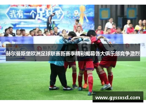 赫尔曼斯堡欧洲足球联赛新赛季精彩揭幕各大俱乐部竞争激烈