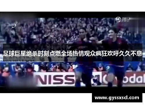 足球巨星绝杀时刻点燃全场热情观众疯狂欢呼久久不息