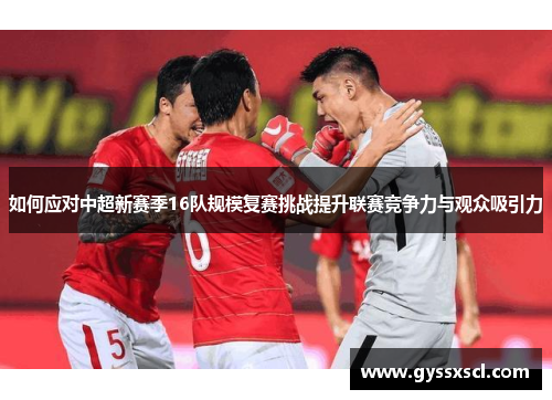 如何应对中超新赛季16队规模复赛挑战提升联赛竞争力与观众吸引力